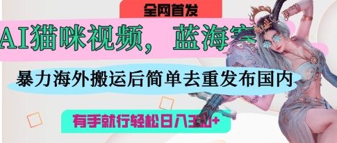 AI猫咪视频蓝海赛道,操作简单,直接海外搬运,简单去重,操作简单,有手就行日入3张-轻创终点站